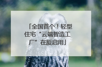 全国首个！轻型住宅“云端智造工厂”在厦启用