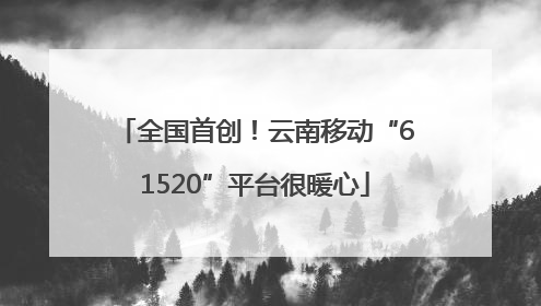 全国首创！云南移动“61520”平台很暖心