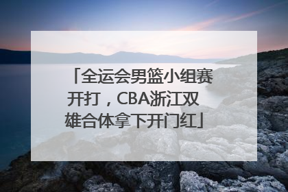 全运会男篮小组赛开打，CBA浙江双雄合体拿下开门红