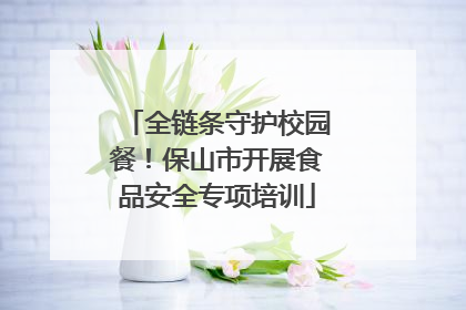 全链条守护校园餐！保山市开展食品安全专项培训