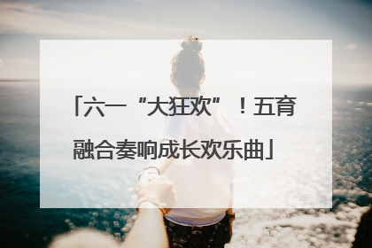 六一“大狂欢”！五育融合奏响成长欢乐曲
