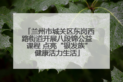 兰州市城关区东岗西路街道开展八段锦公益课程 点亮“银发族”健康活力生活