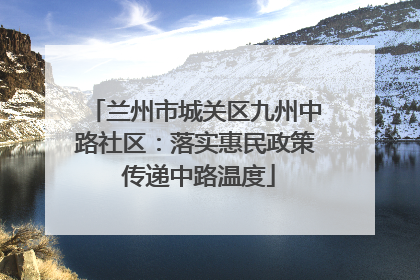 兰州市城关区九州中路社区：落实惠民政策 传递中路温度