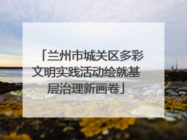 兰州市城关区多彩文明实践活动绘就基层治理新画卷