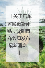 关于汽车置换更新补贴，沈阳市商务局发布最新消息！