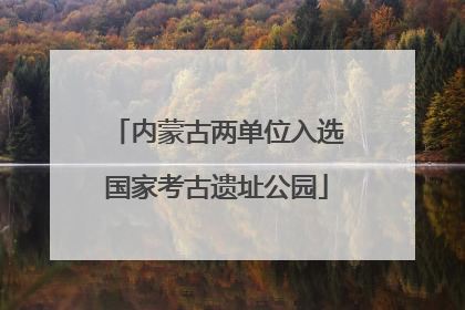 内蒙古两单位入选国家考古遗址公园