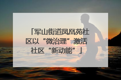 军山街道凤凰苑社区以“微治理”激活社区“新动能”