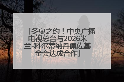 冬奥之约！中央广播电视总台与2026米兰-科尔蒂纳丹佩佐基金会达成合作