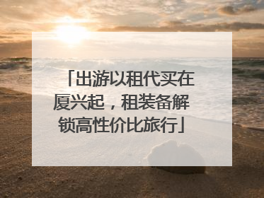 出游以租代买在厦兴起，租装备解锁高性价比旅行