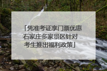 凭准考证享门票优惠 石家庄多家景区针对考生推出福利政策