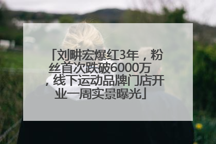 刘畊宏爆红3年，粉丝首次跌破6000万，线下运动品牌门店开业一周实景曝光