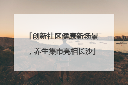 创新社区健康新场景，养生集市亮相长沙