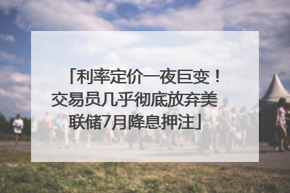 利率定价一夜巨变！交易员几乎彻底放弃美联储7月降息押注
