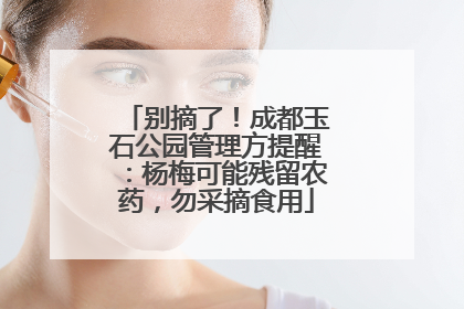 别摘了！成都玉石公园管理方提醒：杨梅可能残留农药，勿采摘食用