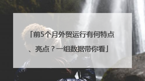 前5个月外贸运行有何特点、亮点？一组数据带你看