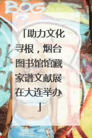 助力文化寻根，烟台图书馆馆藏家谱文献展在大连举办