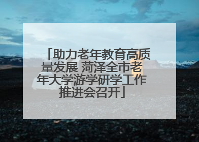助力老年教育高质量发展 菏泽全市老年大学游学研学工作推进会召开