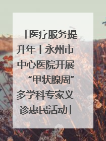 医疗服务提升年丨永州市中心医院开展“甲状腺周”多学科专家义诊惠民活动