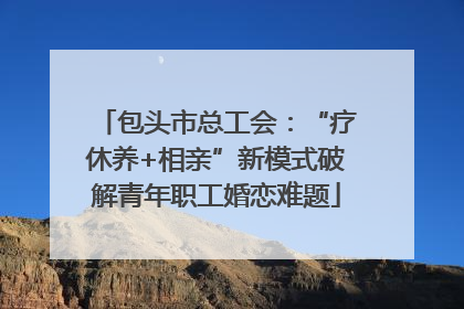 包头市总工会：“疗休养+相亲”新模式破解青年职工婚恋难题