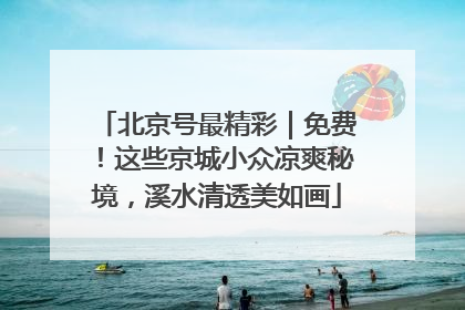 北京号最精彩｜免费！这些京城小众凉爽秘境，溪水清透美如画