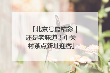 北京号最精彩｜还是老味道！中关村茶点新址迎客