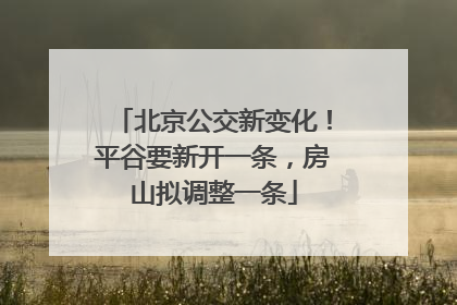 北京公交新变化！平谷要新开一条，房山拟调整一条