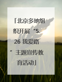 北京多地组织开展“5.26 我爱路”主题宣传教育活动