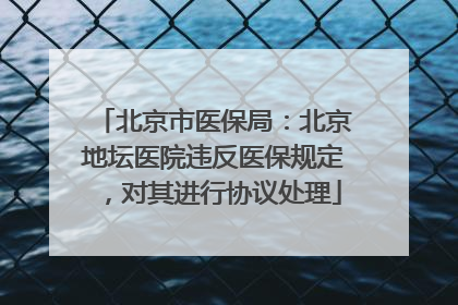 北京市医保局：北京地坛医院违反医保规定，对其进行协议处理