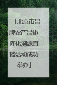 北京市品牌农产品矩阵化溯源直播活动成功举办
