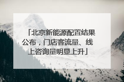 北京新能源配置结果公布，门店客流量、线上咨询量明显上升