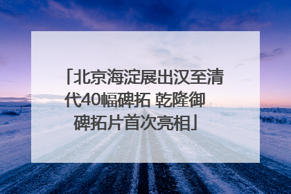 北京海淀展出汉至清代40幅碑拓 乾隆御碑拓片首次亮相