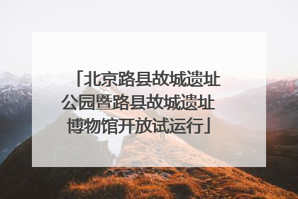 北京路县故城遗址公园暨路县故城遗址博物馆开放试运行