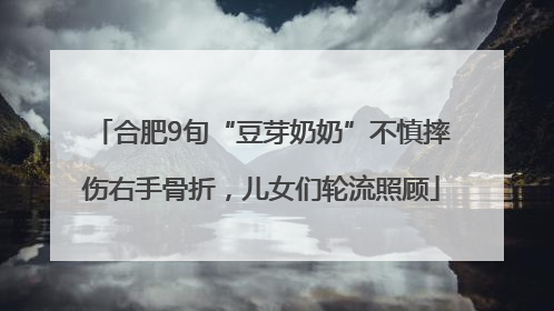 合肥9旬“豆芽奶奶”不慎摔伤右手骨折，儿女们轮流照顾