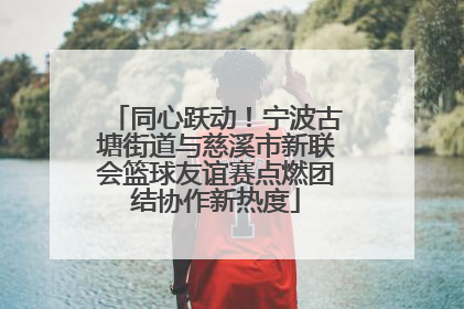 同心跃动！宁波古塘街道与慈溪市新联会篮球友谊赛点燃团结协作新热度