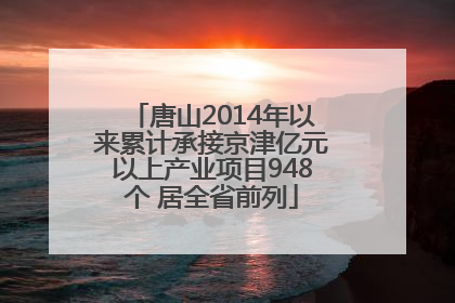 唐山2014年以来累计承接京津亿元以上产业项目948个 居全省前列