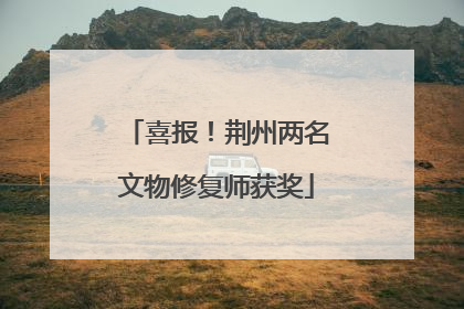 喜报！荆州两名文物修复师获奖
