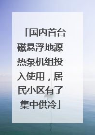 国内首台磁悬浮地源热泵机组投入使用，居民小区有了集中供冷
