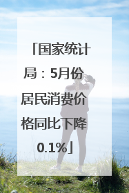 国家统计局：5月份居民消费价格同比下降0.1%