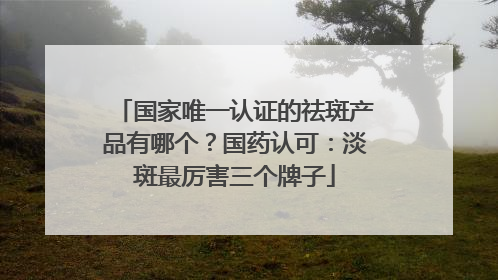 国家唯一认证的祛斑产品有哪个？国药认可：淡斑最厉害三个牌子