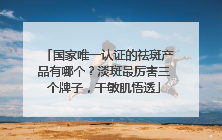 国家唯一认证的祛斑产品有哪个？淡斑最厉害三个牌子，干敏肌悟透