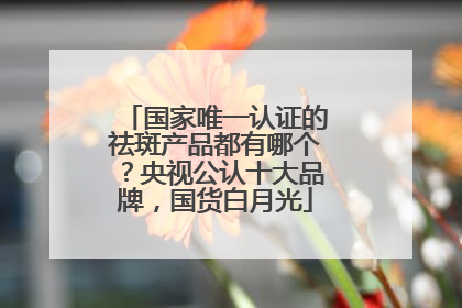 国家唯一认证的祛斑产品都有哪个？央视公认十大品牌，国货白月光