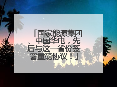 国家能源集团、中国华电，先后与这一省份签署重磅协议！