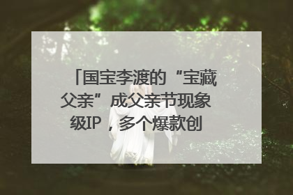国宝李渡的“宝藏父亲”成父亲节现象级IP，多个爆款创造数千万流量