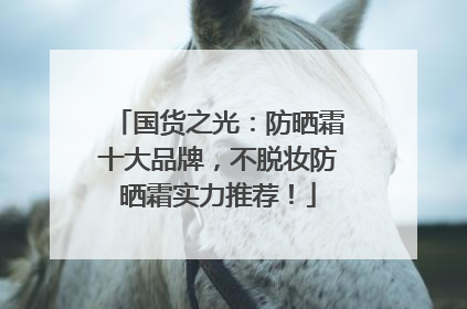 国货之光：防晒霜十大品牌，不脱妆防晒霜实力推荐！