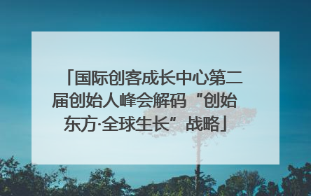 国际创客成长中心第二届创始人峰会解码“创始东方·全球生长”战略