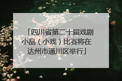 四川省第二十届戏剧小品（小戏）比赛将在达州市通川区举行