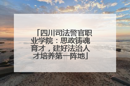 四川司法警官职业学院：思政铸魂育才，建好法治人才培养第一阵地