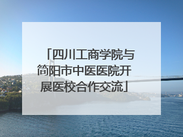 四川工商学院与简阳市中医医院开展医校合作交流