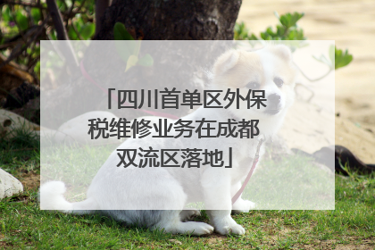 四川首单区外保税维修业务在成都双流区落地