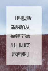 四艘新造船舶从福建宁德出口印度尼西亚